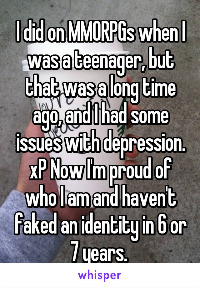 I did on MMORPGs when I was a teenager, but that was a long time ago, and I had some issues with depression. xP Now I'm proud of who I am and haven't faked an identity in 6 or 7 years. 