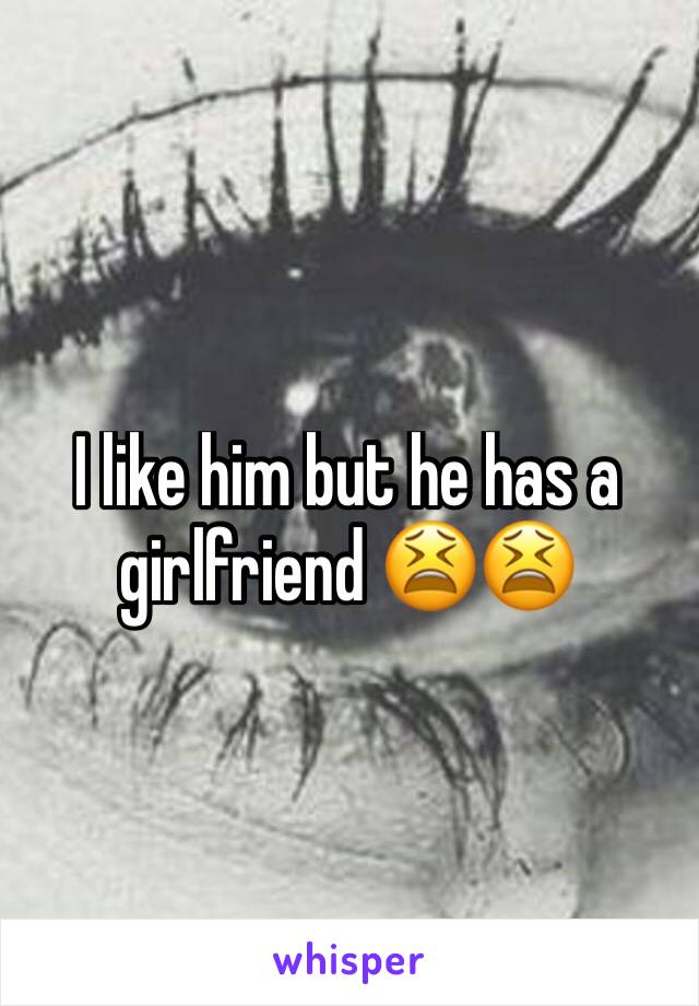 I like him but he has a girlfriend 😫😫