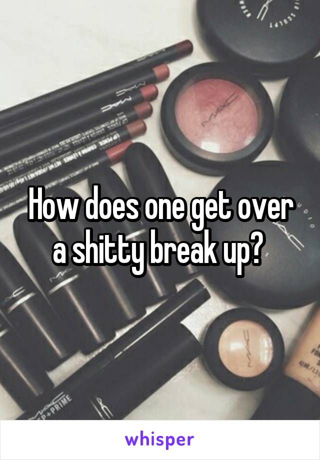 How does one get over a shitty break up? 