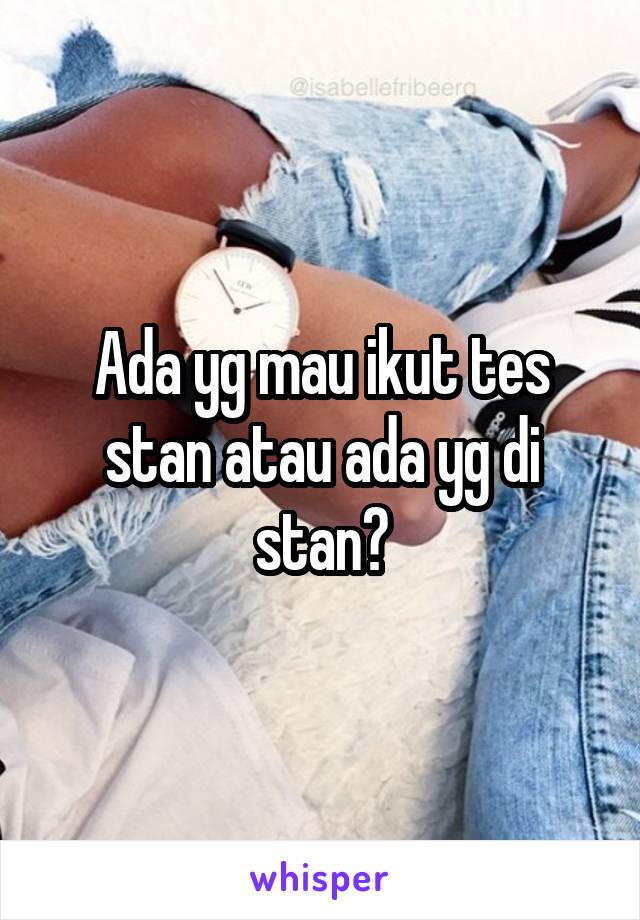 Ada yg mau ikut tes stan atau ada yg di stan?