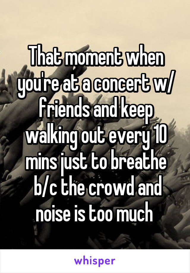 That moment when you're at a concert w/ friends and keep walking out every 10 mins just to breathe
 b/c the crowd and noise is too much 