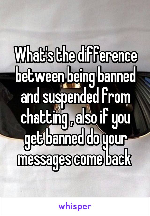 What's the difference between being banned and suspended from chatting , also if you get banned do your messages come back 