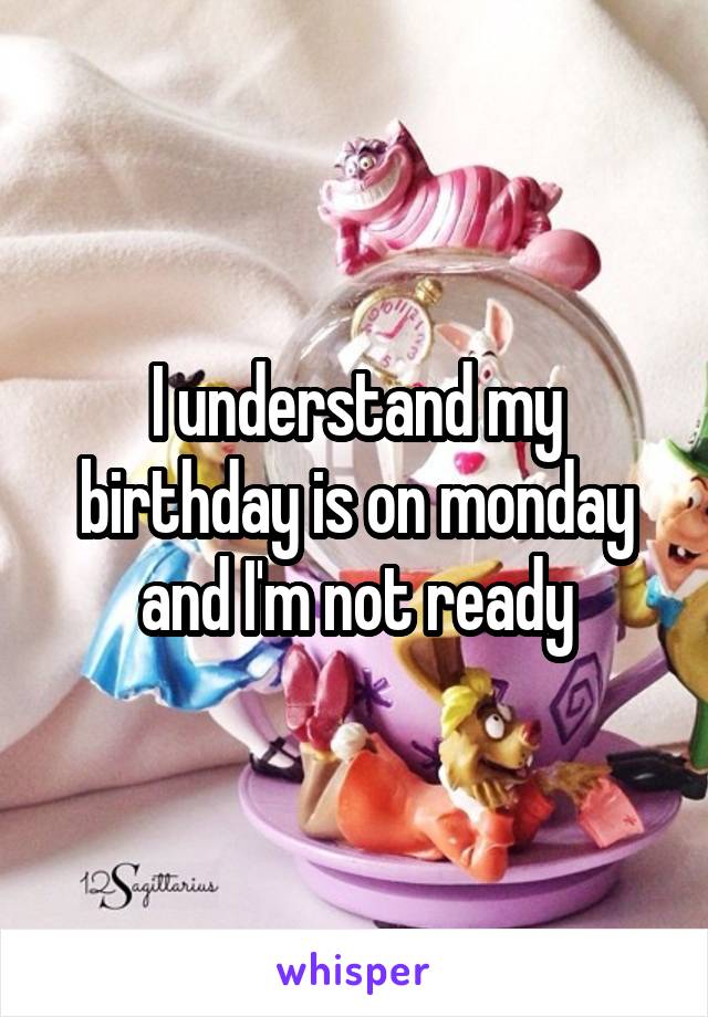 I understand my birthday is on monday and I'm not ready