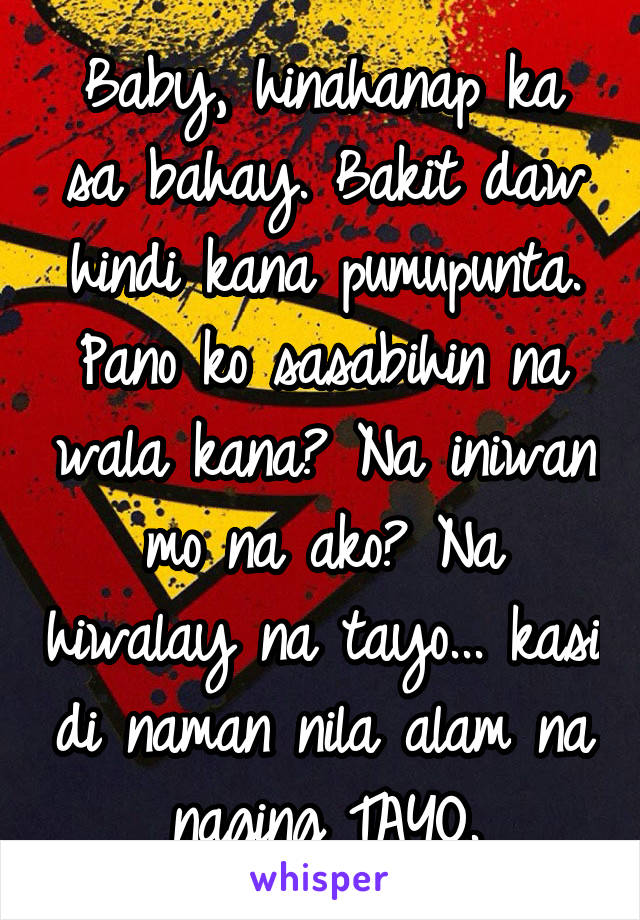 Baby, hinahanap ka sa bahay. Bakit daw hindi kana pumupunta. Pano ko sasabihin na wala kana? Na iniwan mo na ako? Na hiwalay na tayo... kasi di naman nila alam na naging TAYO.