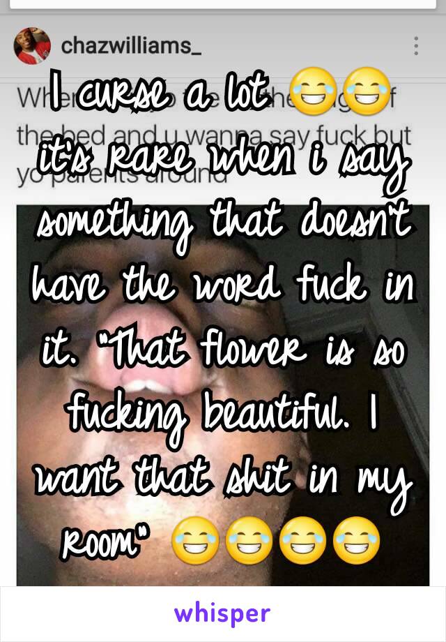 I curse a lot 😂😂 it's rare when i say something that doesn't have the word fuck in it. "That flower is so fucking beautiful. I want that shit in my room" 😂😂😂😂