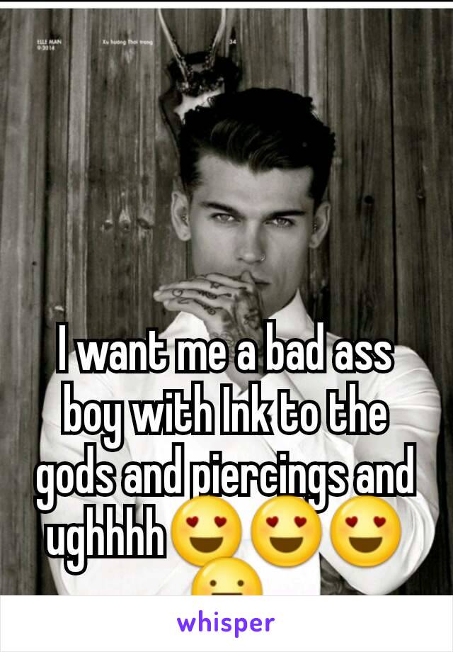 I want me a bad ass boy with Ink to the gods and piercings and ughhhh😍😍😍😛