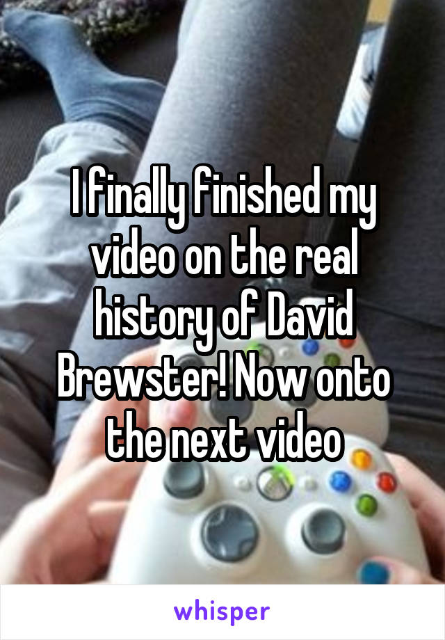 I finally finished my video on the real history of David Brewster! Now onto the next video