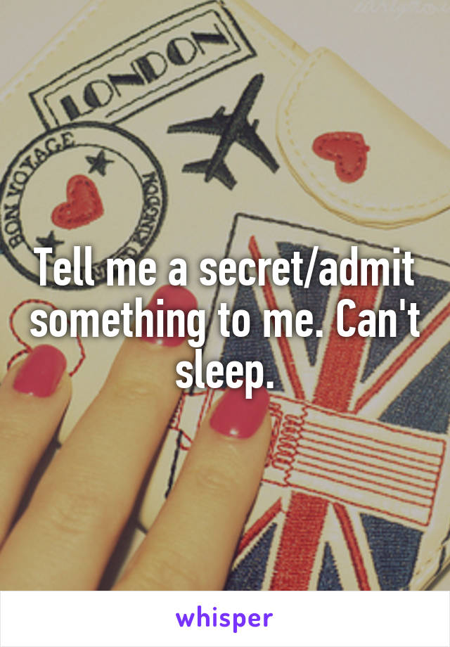 Tell me a secret/admit something to me. Can't sleep.