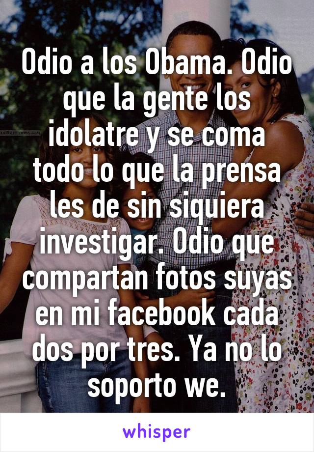 Odio a los Obama. Odio que la gente los idolatre y se coma todo lo que la prensa les de sin siquiera investigar. Odio que compartan fotos suyas en mi facebook cada dos por tres. Ya no lo soporto we.