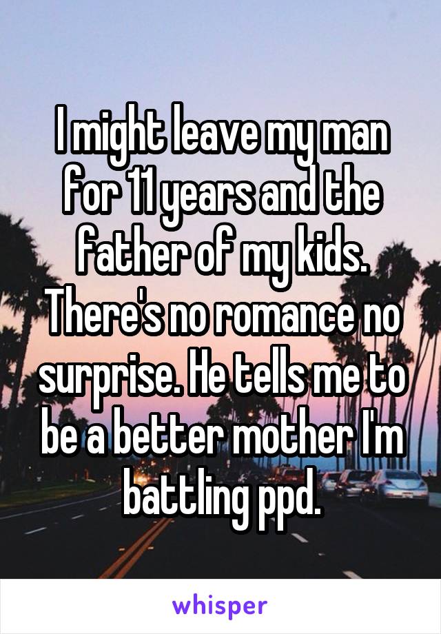 I might leave my man for 11 years and the father of my kids. There's no romance no surprise. He tells me to be a better mother I'm battling ppd.