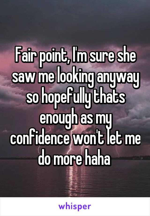 Fair point, I'm sure she saw me looking anyway so hopefully thats enough as my confidence won't let me do more haha 