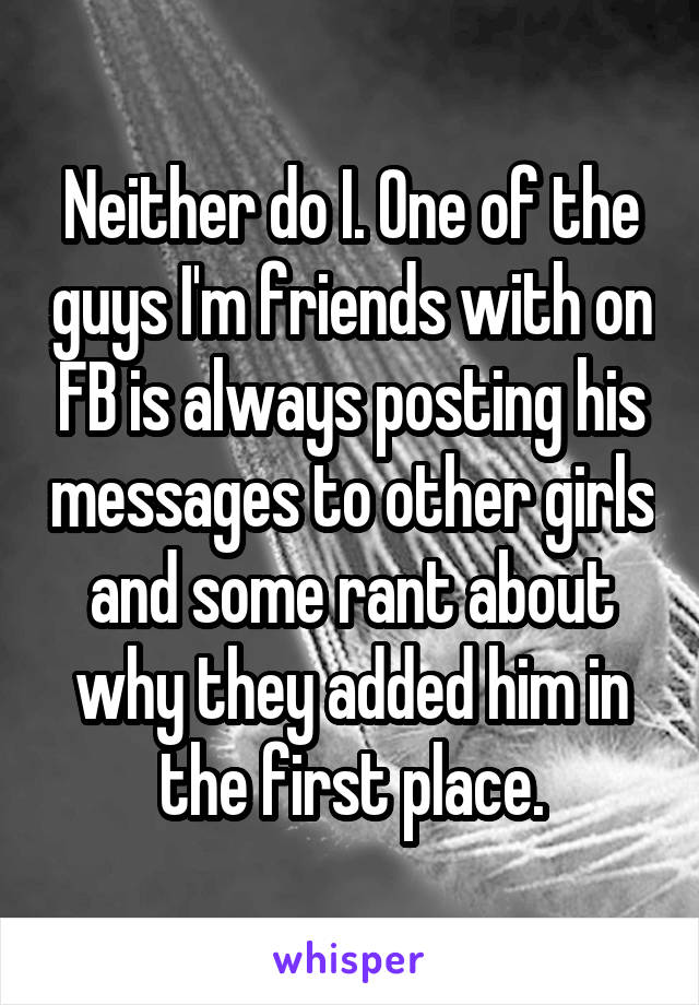 Neither do I. One of the guys I'm friends with on FB is always posting his messages to other girls and some rant about why they added him in the first place.