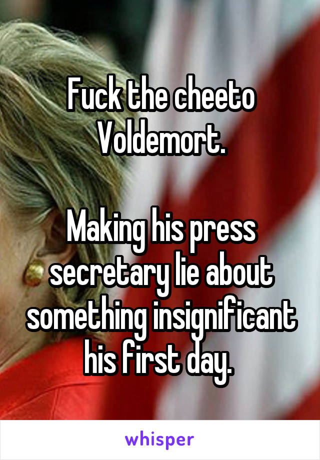 Fuck the cheeto Voldemort.

Making his press secretary lie about something insignificant his first day. 