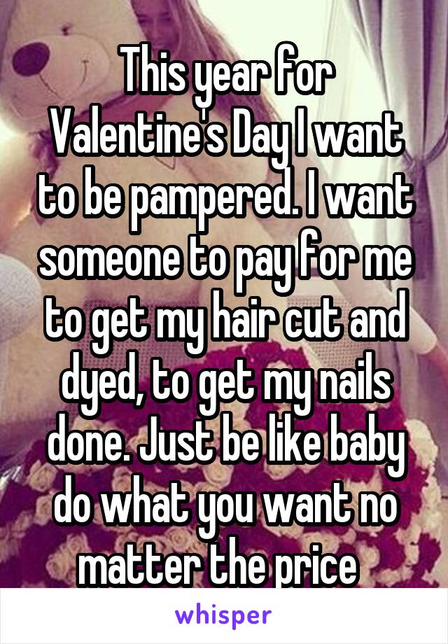 This year for Valentine's Day I want to be pampered. I want someone to pay for me to get my hair cut and dyed, to get my nails done. Just be like baby do what you want no matter the price  