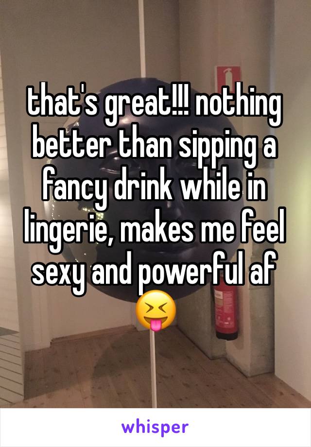 that's great!!! nothing better than sipping a fancy drink while in lingerie, makes me feel sexy and powerful af 😝