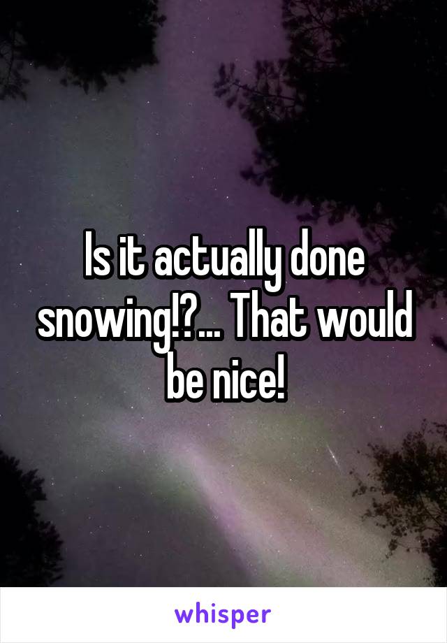 Is it actually done snowing!?... That would be nice!