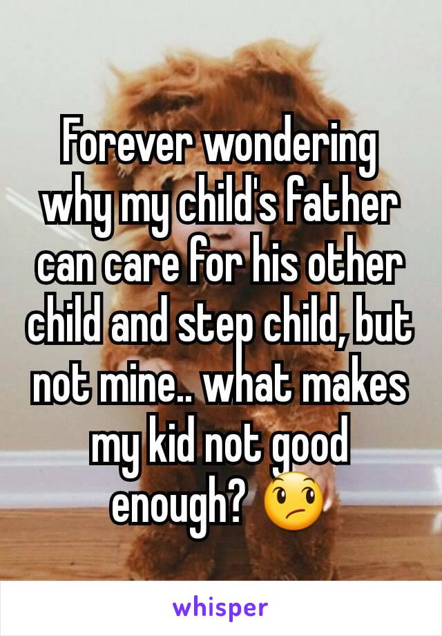 Forever wondering why my child's father can care for his other child and step child, but not mine.. what makes my kid not good enough? 😞