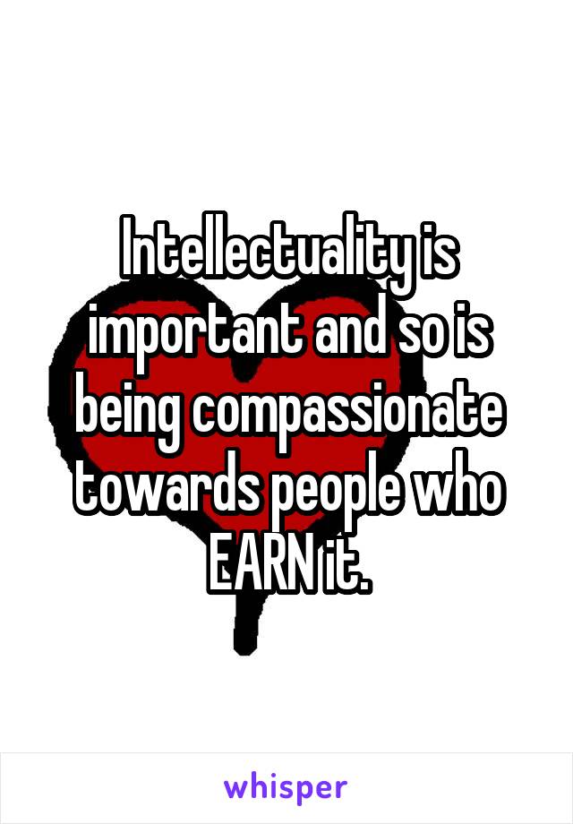 Intellectuality is important and so is being compassionate towards people who EARN it.