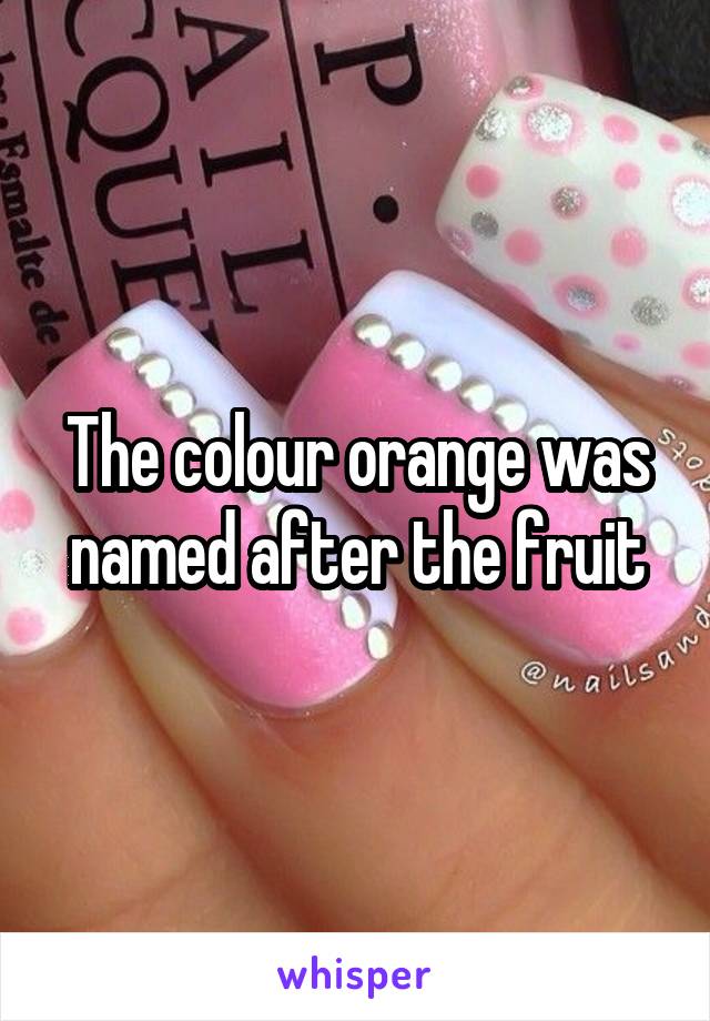 The colour orange was named after the fruit