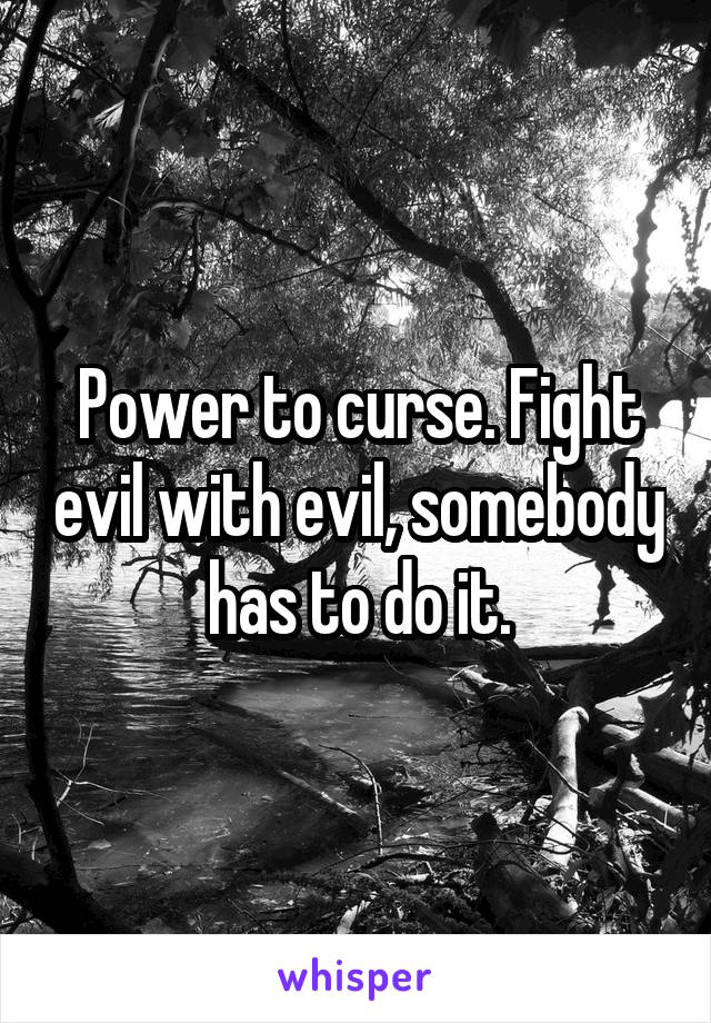 Power to curse. Fight evil with evil, somebody has to do it.