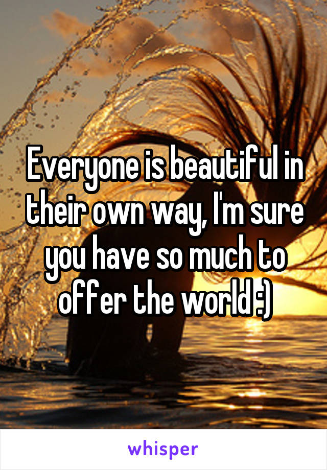 Everyone is beautiful in their own way, I'm sure you have so much to offer the world :)