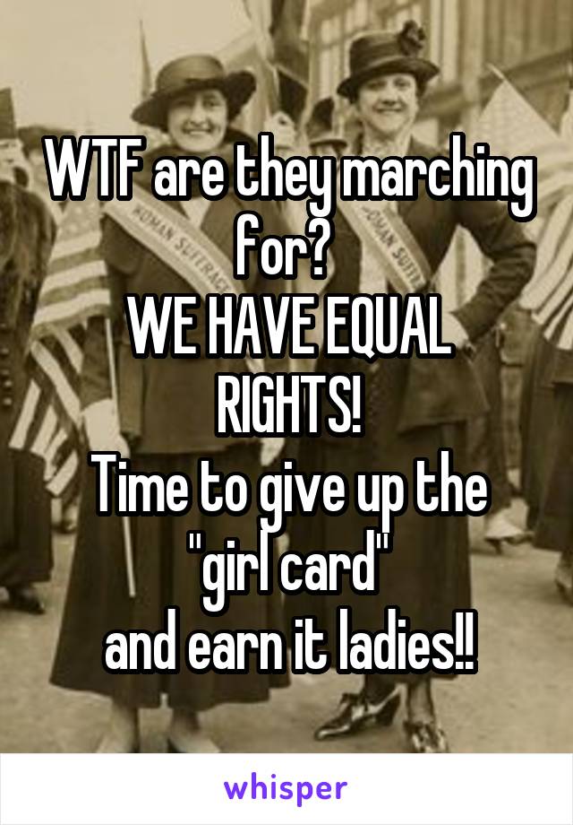 WTF are they marching for? 
WE HAVE EQUAL RIGHTS!
Time to give up the
 "girl card" 
and earn it ladies!!