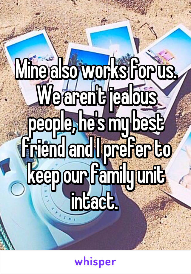 Mine also works for us. We aren't jealous people, he's my best friend and I prefer to keep our family unit intact. 