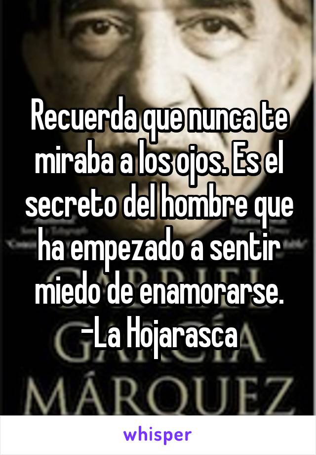 Recuerda que nunca te miraba a los ojos. Es el secreto del hombre que ha empezado a sentir miedo de enamorarse.
-La Hojarasca