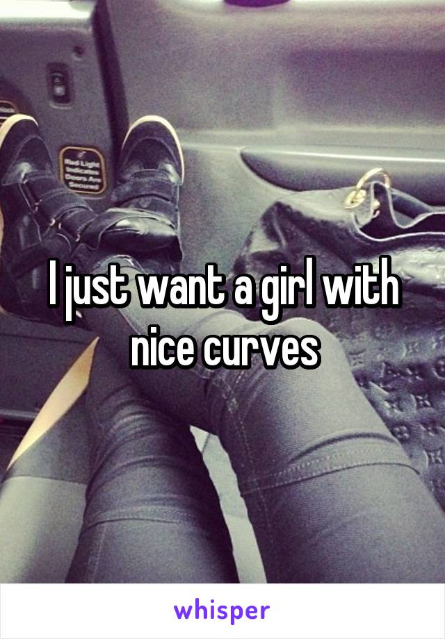 I just want a girl with nice curves