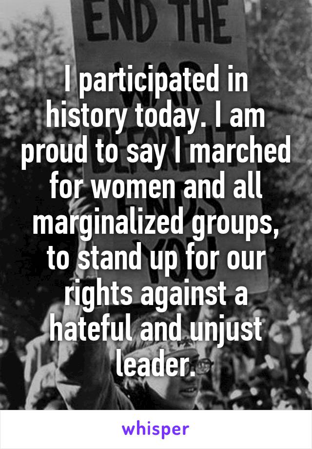 I participated in history today. I am proud to say I marched for women and all marginalized groups, to stand up for our rights against a hateful and unjust leader.