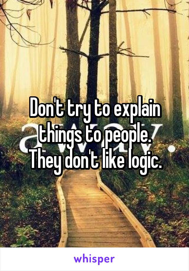 Don't try to explain things to people.
They don't like logic.