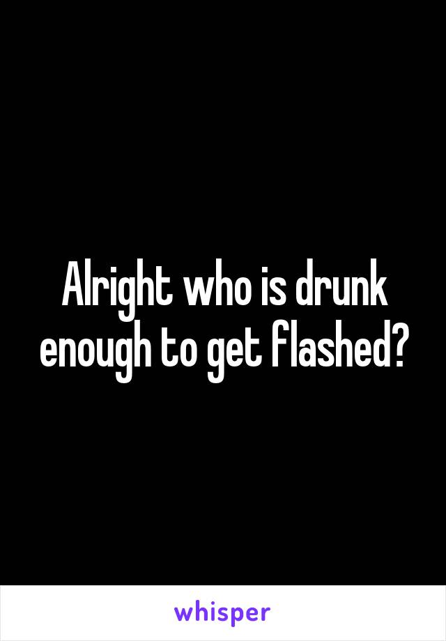 Alright who is drunk enough to get flashed?