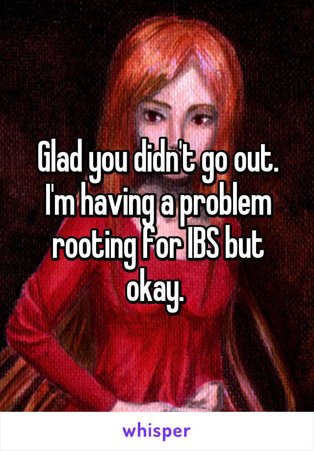 Glad you didn't go out. I'm having a problem rooting for IBS but okay. 