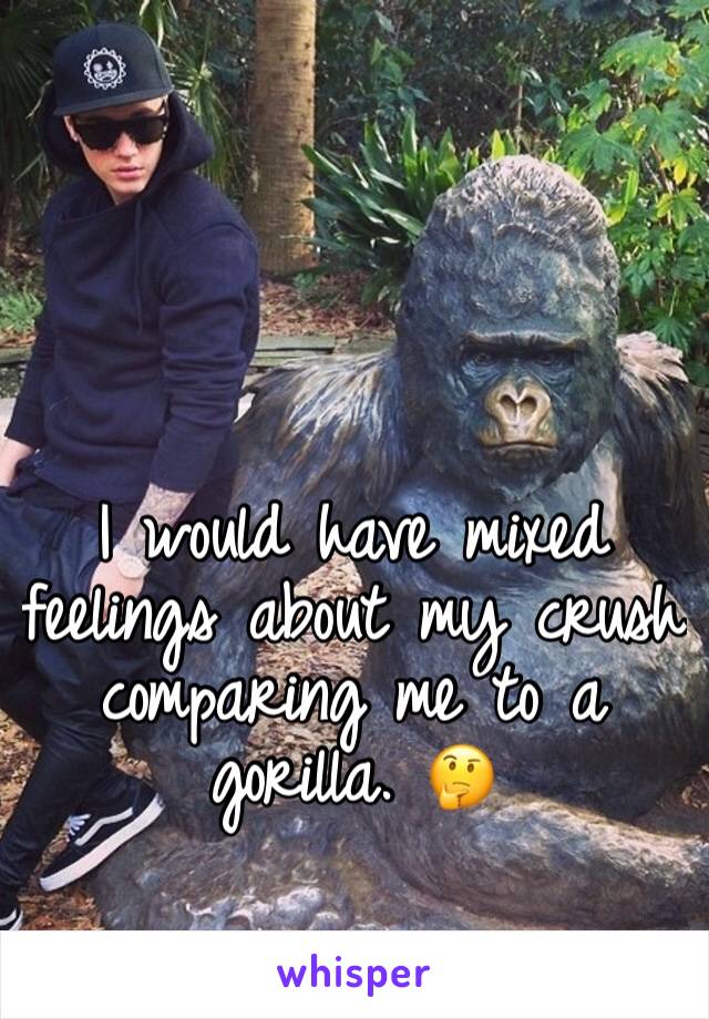 
I would have mixed feelings about my crush comparing me to a  gorilla. 🤔