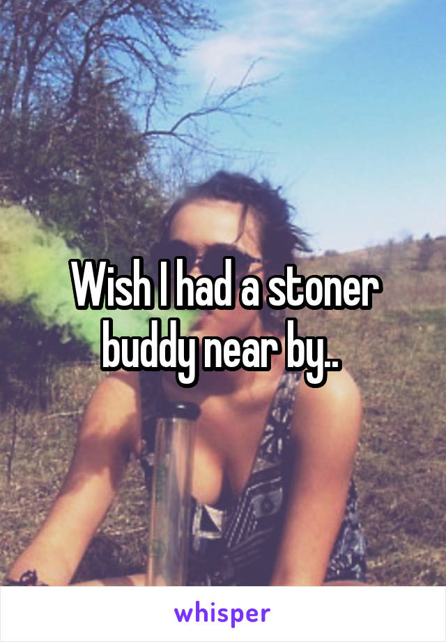 Wish I had a stoner buddy near by.. 