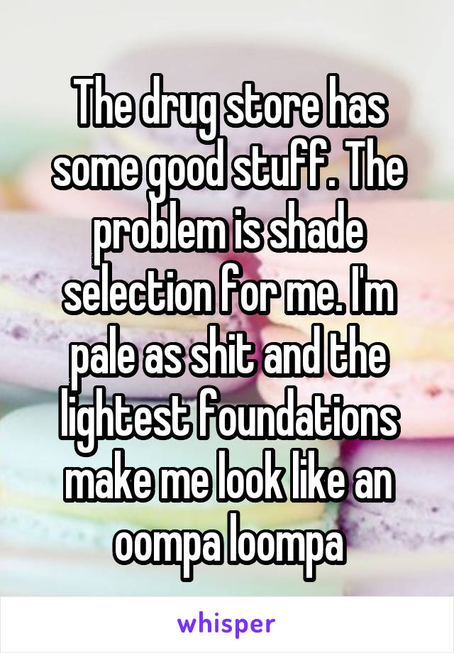 The drug store has some good stuff. The problem is shade selection for me. I'm pale as shit and the lightest foundations make me look like an oompa loompa