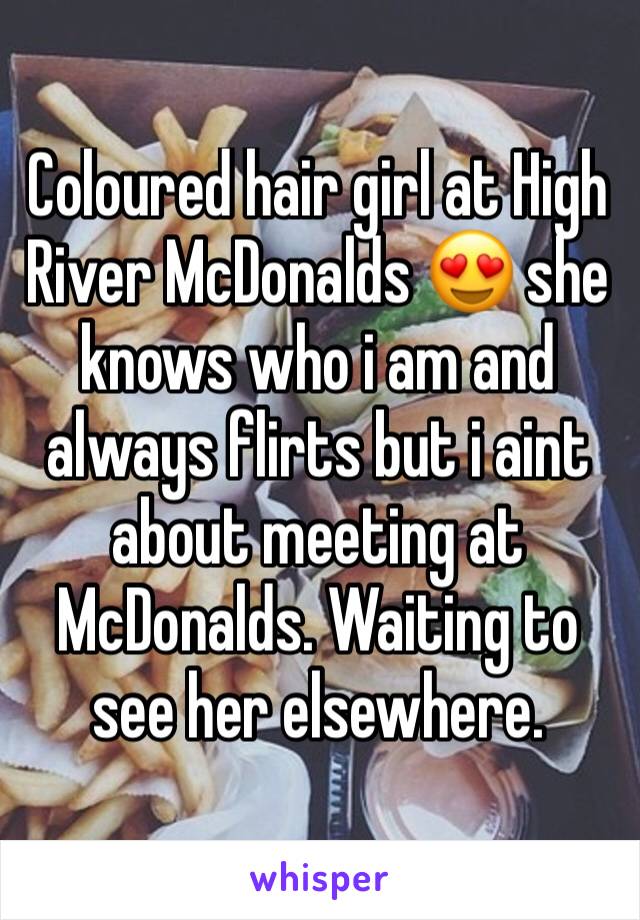 Coloured hair girl at High River McDonalds 😍 she knows who i am and always flirts but i aint about meeting at McDonalds. Waiting to see her elsewhere.