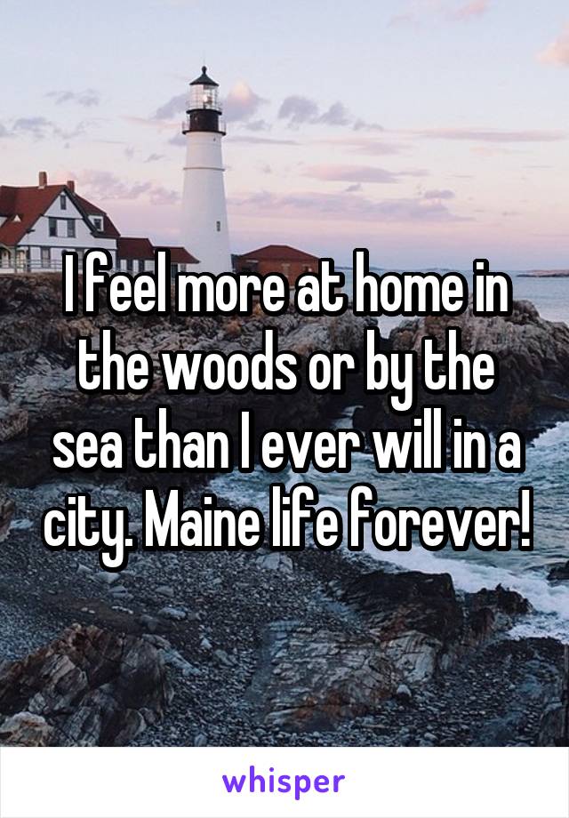 I feel more at home in the woods or by the sea than I ever will in a city. Maine life forever!