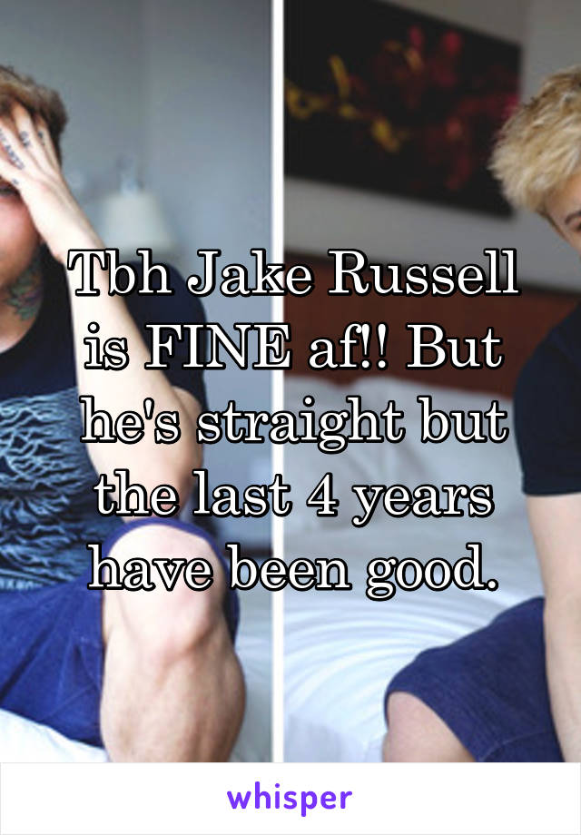 Tbh Jake Russell is FINE af!! But he's straight but the last 4 years have been good.