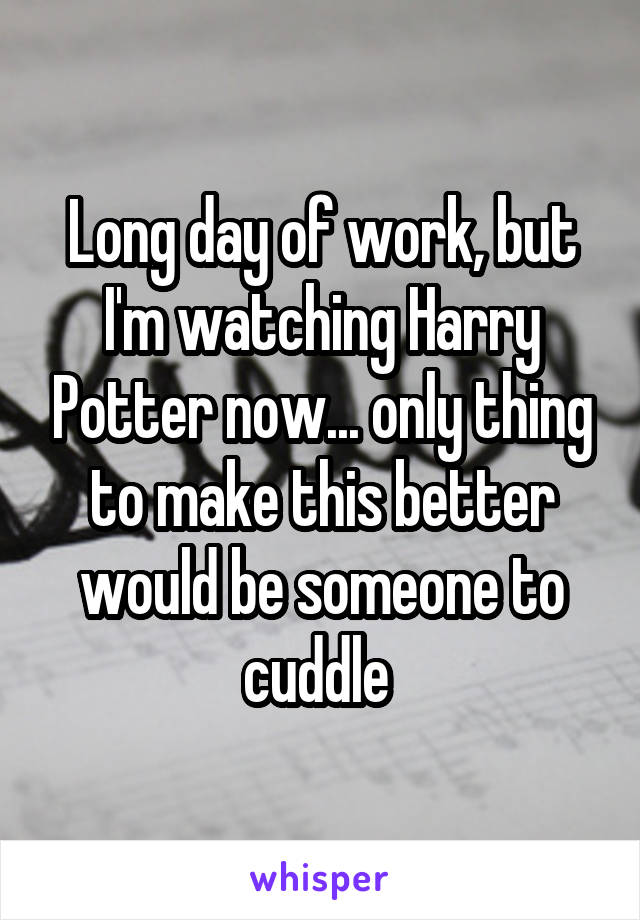 Long day of work, but I'm watching Harry Potter now... only thing to make this better would be someone to cuddle 