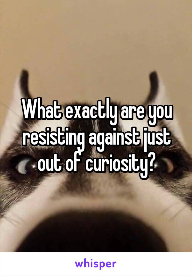 What exactly are you resisting against just out of curiosity?