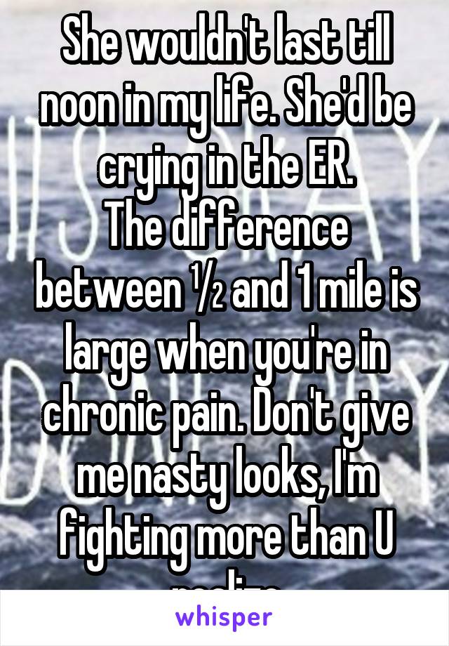 She wouldn't last till noon in my life. She'd be crying in the ER.
The difference between ½ and 1 mile is large when you're in chronic pain. Don't give me nasty looks, I'm fighting more than U realize