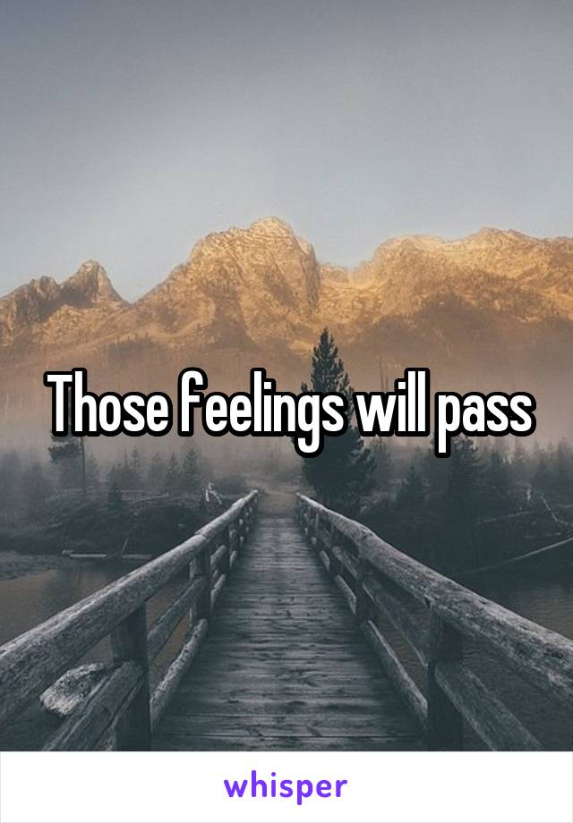 Those feelings will pass