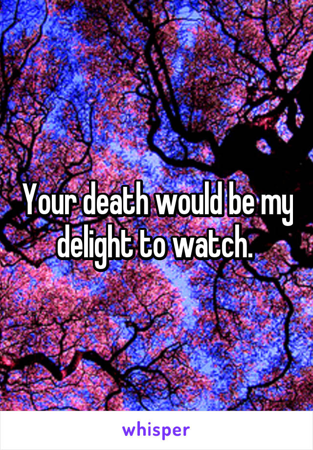 Your death would be my delight to watch. 