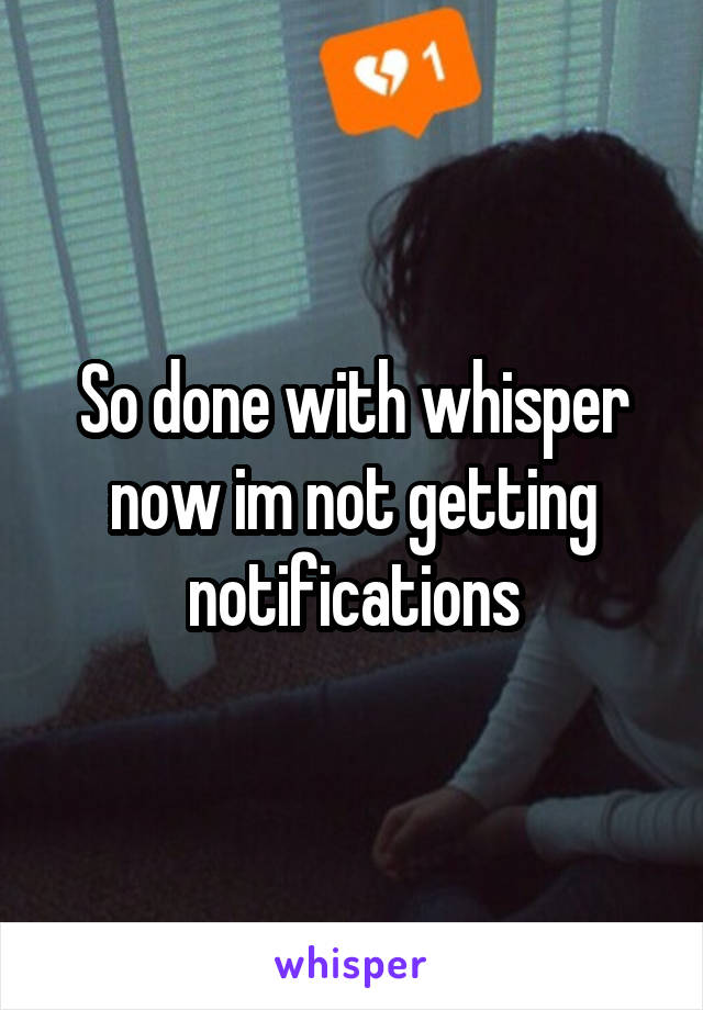 So done with whisper now im not getting notifications