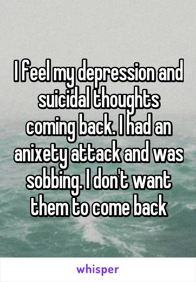 I feel my depression and suicidal thoughts coming back. I had an anixety attack and was sobbing. I don't want them to come back