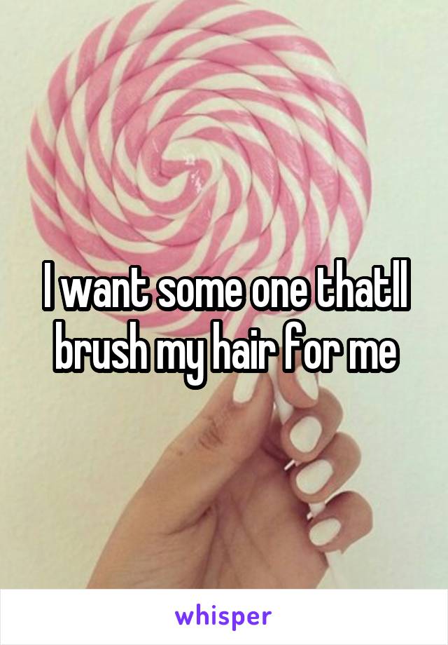 I want some one thatll brush my hair for me