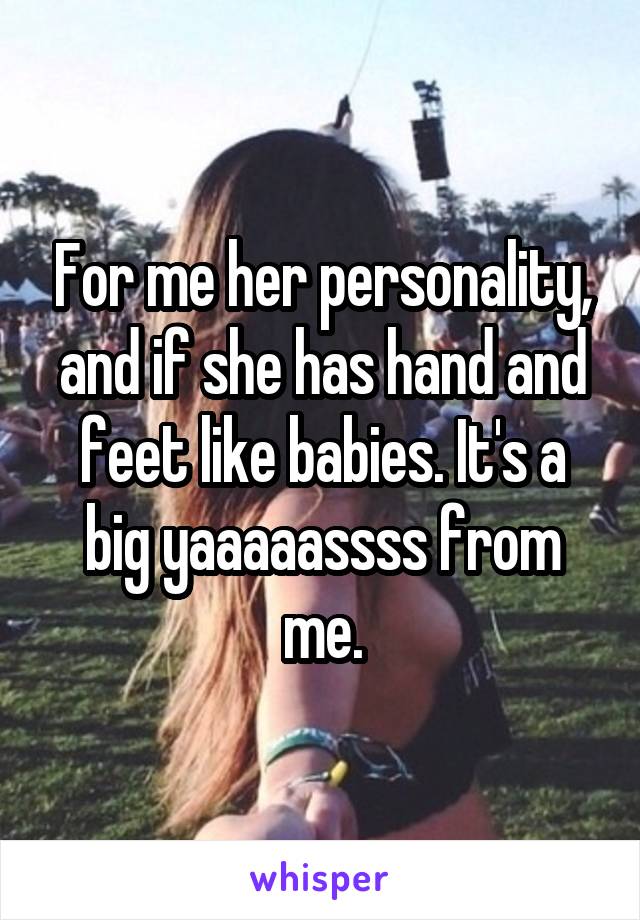 For me her personality, and if she has hand and feet like babies. It's a big yaaaaassss from me.