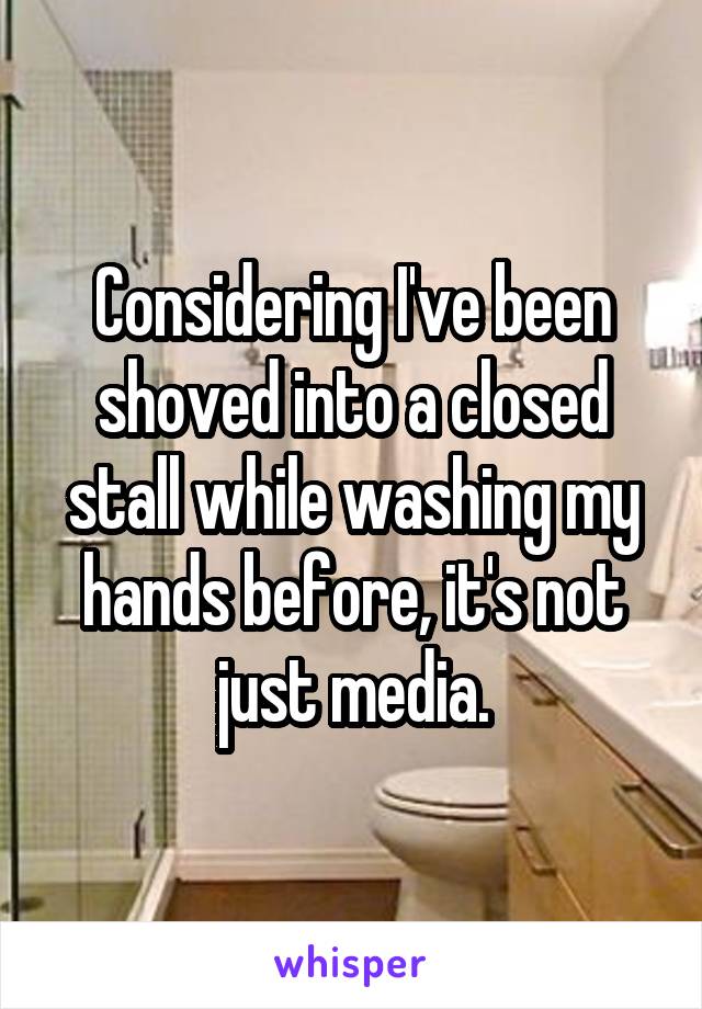 Considering I've been shoved into a closed stall while washing my hands before, it's not just media.