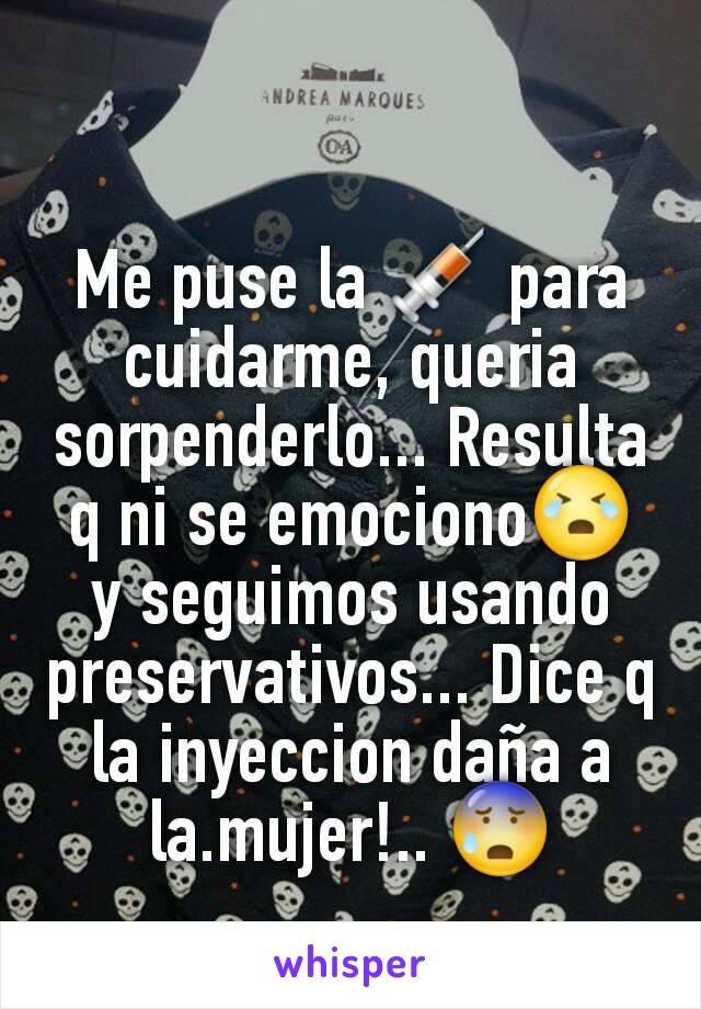 Me puse la 💉 para cuidarme, queria sorpenderlo... Resulta q ni se emociono😭 y seguimos usando preservativos... Dice q la inyeccion daña a la.mujer!.. 😰